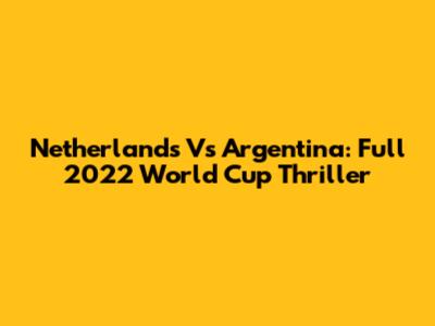 Netherlands Vs Argentina: Full 2022 World Cup Thriller