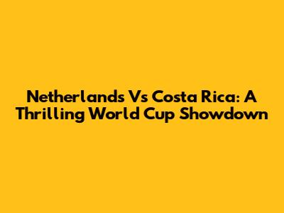 Netherlands Vs Costa Rica: A Thrilling World Cup Showdown