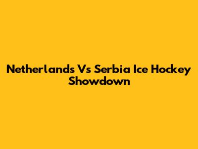 Netherlands Vs Serbia Ice Hockey Showdown