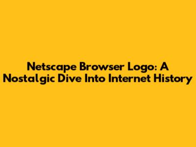 Netscape Browser Logo: A Nostalgic Dive Into Internet History