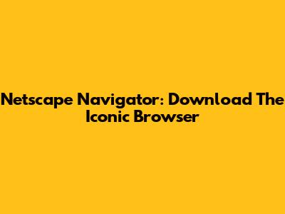 Netscape Navigator: Download The Iconic Browser