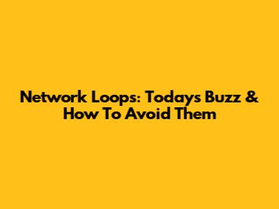 Network Loops: Today's Buzz & How To Avoid Them