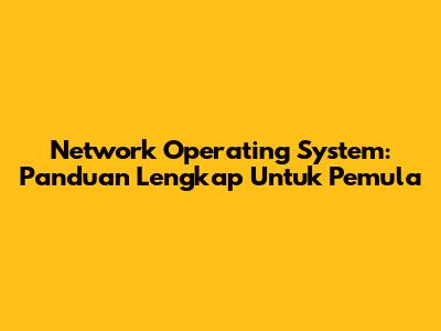 Network Operating System: Panduan Lengkap Untuk Pemula