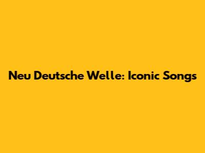 Neu Deutsche Welle: Iconic Songs