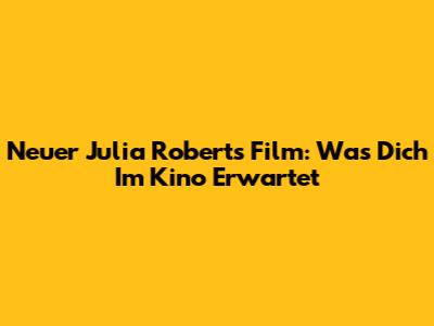 Neuer Julia Roberts Film: Was Dich Im Kino Erwartet
