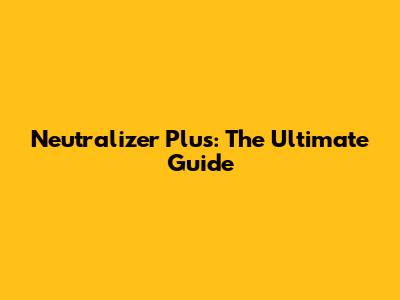 Neutralizer Plus: The Ultimate Guide