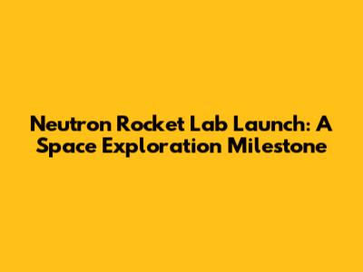 Neutron Rocket Lab Launch: A Space Exploration Milestone