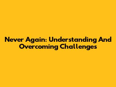 Never Again: Understanding And Overcoming Challenges