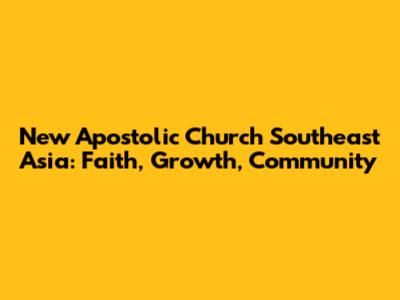 New Apostolic Church Southeast Asia: Faith, Growth, Community