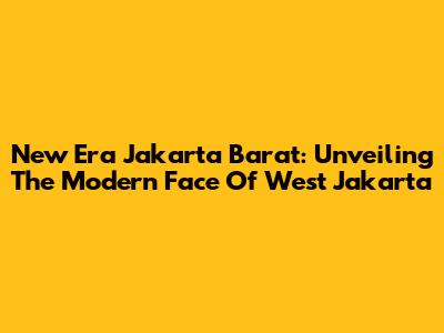 New Era Jakarta Barat: Unveiling The Modern Face Of West Jakarta