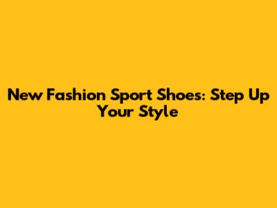 New Fashion Sport Shoes: Step Up Your Style