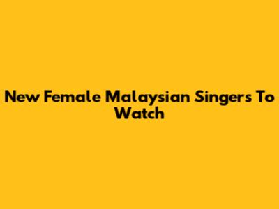 New Female Malaysian Singers To Watch