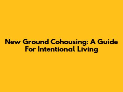 New Ground Cohousing: A Guide For Intentional Living