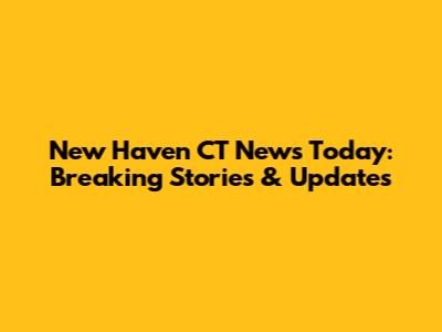 New Haven CT News Today: Breaking Stories & Updates