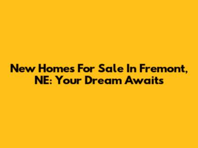 New Homes For Sale In Fremont, NE: Your Dream Awaits
