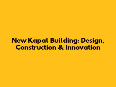New Kapal Building: Design, Construction & Innovation