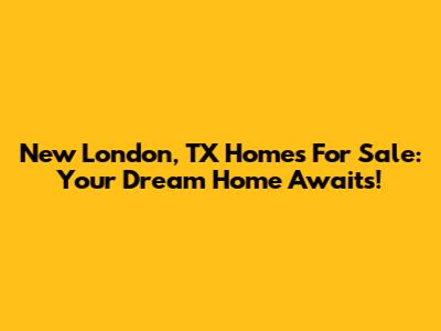 New London, TX Homes For Sale: Your Dream Home Awaits!