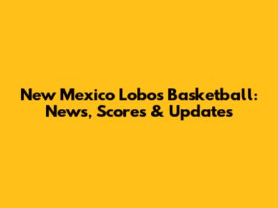 New Mexico Lobos Basketball: News, Scores & Updates