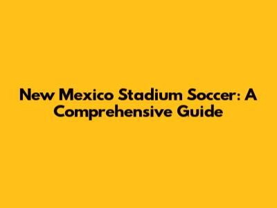 New Mexico Stadium Soccer: A Comprehensive Guide