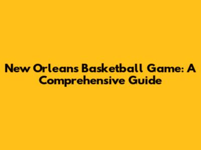 New Orleans Basketball Game: A Comprehensive Guide