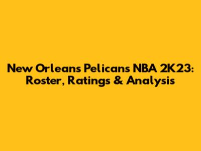 New Orleans Pelicans NBA 2K23: Roster, Ratings & Analysis