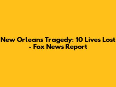 New Orleans Tragedy: 10 Lives Lost - Fox News Report