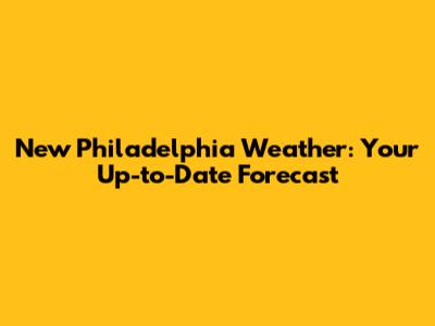 New Philadelphia Weather: Your Up-to-Date Forecast