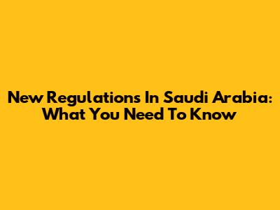 New Regulations In Saudi Arabia: What You Need To Know