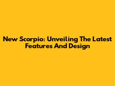 New Scorpio: Unveiling The Latest Features And Design