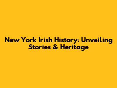 New York Irish History: Unveiling Stories & Heritage