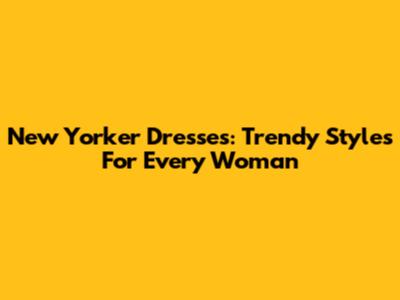 New Yorker Dresses: Trendy Styles For Every Woman
