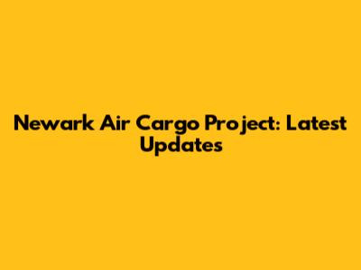 Newark Air Cargo Project: Latest Updates