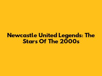 Newcastle United Legends: The Stars Of The 2000s