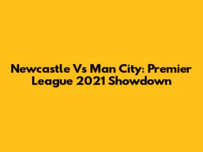 Newcastle Vs Man City: Premier League 2021 Showdown