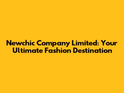 Newchic Company Limited: Your Ultimate Fashion Destination
