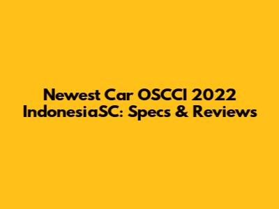 Newest Car OSCCI 2022 IndonesiaSC: Specs & Reviews