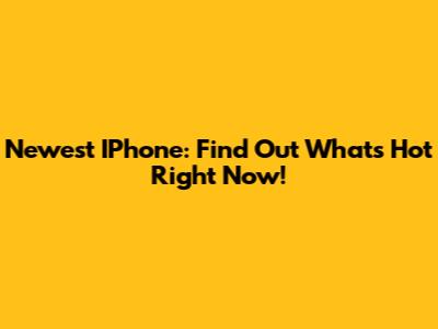 Newest IPhone: Find Out What's Hot Right Now!