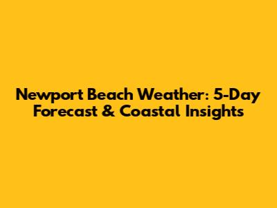 Newport Beach Weather: 5-Day Forecast & Coastal Insights