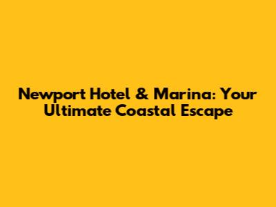 Newport Hotel & Marina: Your Ultimate Coastal Escape