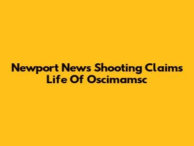 Newport News Shooting Claims Life Of Oscimamsc