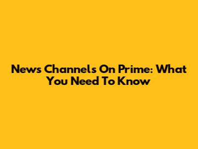 News Channels On Prime: What You Need To Know