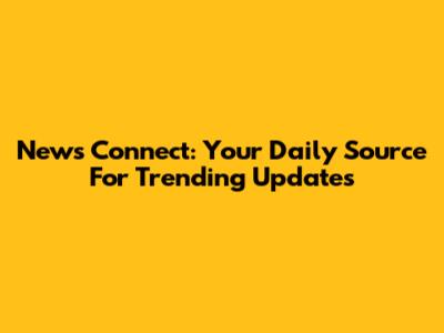 News Connect: Your Daily Source For Trending Updates