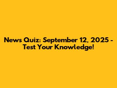 News Quiz: September 12, 2025 - Test Your Knowledge!
