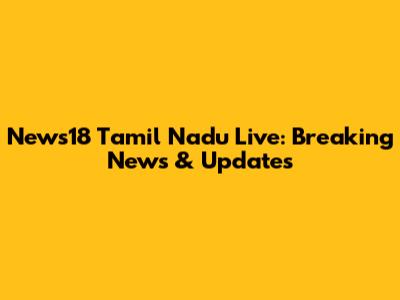 News18 Tamil Nadu Live: Breaking News & Updates