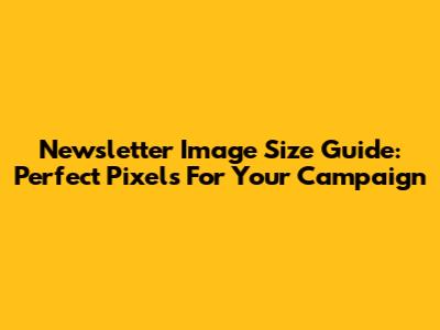 Newsletter Image Size Guide: Perfect Pixels For Your Campaign