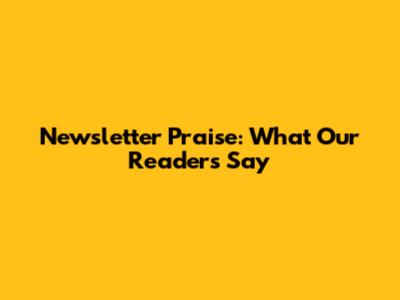 Newsletter Praise: What Our Readers Say