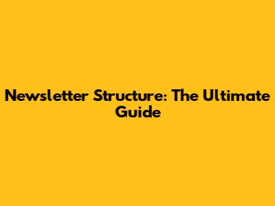 Newsletter Structure: The Ultimate Guide