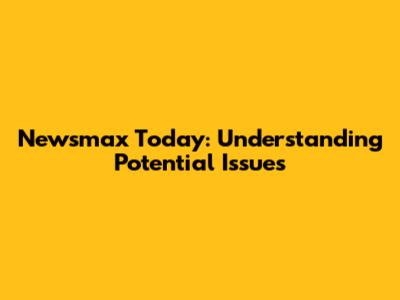 Newsmax Today: Understanding Potential Issues