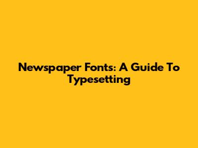 Newspaper Fonts: A Guide To Typesetting