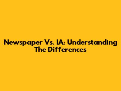 Newspaper Vs. IA: Understanding The Differences